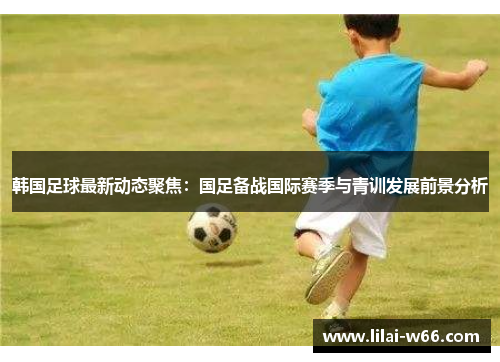 韩国足球最新动态聚焦：国足备战国际赛季与青训发展前景分析