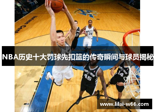 NBA历史十大罚球先扣篮的传奇瞬间与球员揭秘