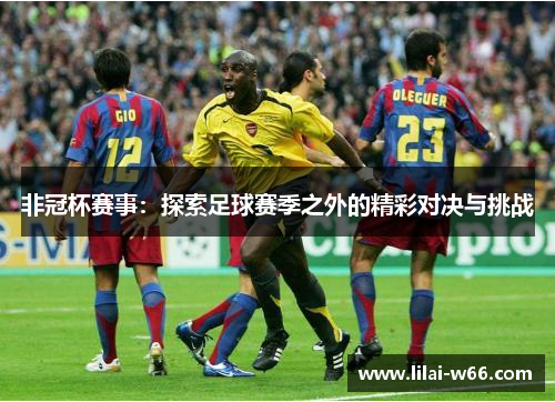 非冠杯赛事：探索足球赛季之外的精彩对决与挑战
