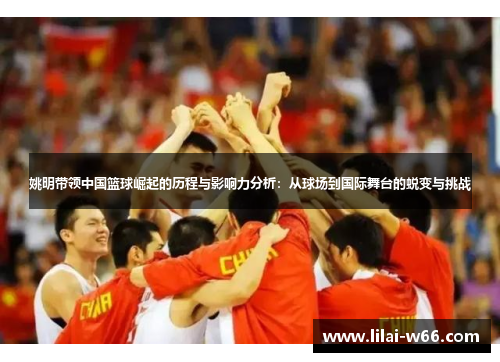姚明带领中国篮球崛起的历程与影响力分析：从球场到国际舞台的蜕变与挑战