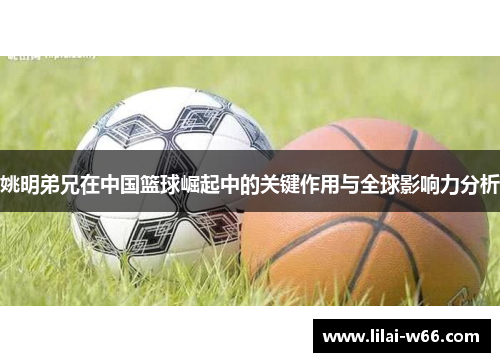 姚明弟兄在中国篮球崛起中的关键作用与全球影响力分析
