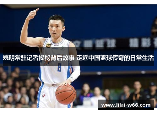 姚明常驻记者揭秘背后故事 走近中国篮球传奇的日常生活