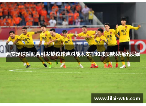 西安足球队配合引发热议球迷对战术安排和球员默契提出质疑