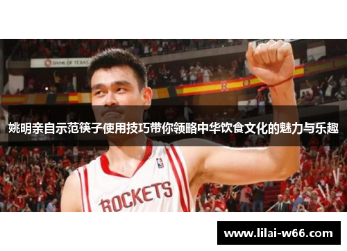 姚明亲自示范筷子使用技巧带你领略中华饮食文化的魅力与乐趣