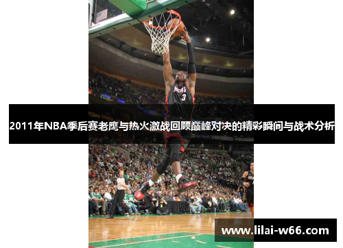 2011年NBA季后赛老鹰与热火激战回顾巅峰对决的精彩瞬间与战术分析