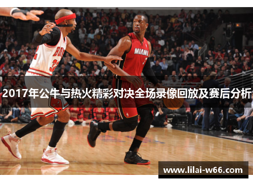2017年公牛与热火精彩对决全场录像回放及赛后分析