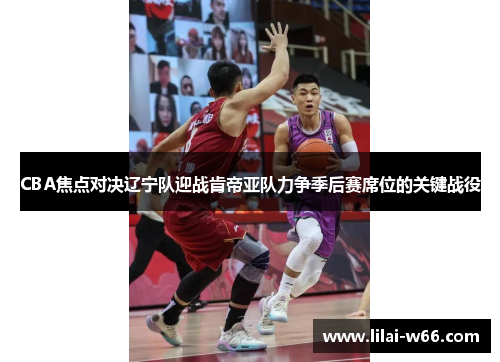 CBA焦点对决辽宁队迎战肯帝亚队力争季后赛席位的关键战役