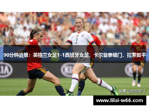 90分钟战报：英格兰女足1-1西班牙女足，卡尔登泰破门，拉索扳平