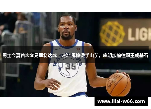 勇士今夏首次交易即将达成！5换1甩掉烫手山芋，库明加前往国王成基石