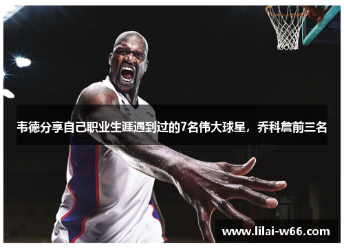 韦德分享自己职业生涯遇到过的7名伟大球星，乔科詹前三名
