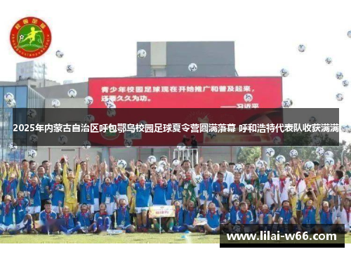 2025年内蒙古自治区呼包鄂乌校园足球夏令营圆满落幕 呼和浩特代表队收获满满